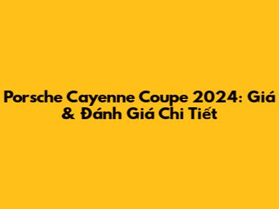 Porsche Cayenne Coupe 2024: Giá & Đánh Giá Chi Tiết
