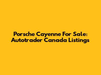 Porsche Cayenne For Sale: Autotrader Canada Listings