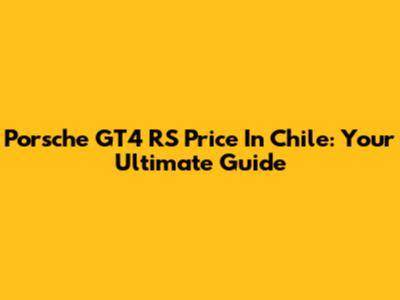 Porsche GT4 RS Price In Chile: Your Ultimate Guide