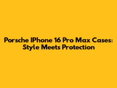 Porsche IPhone 16 Pro Max Cases: Style Meets Protection