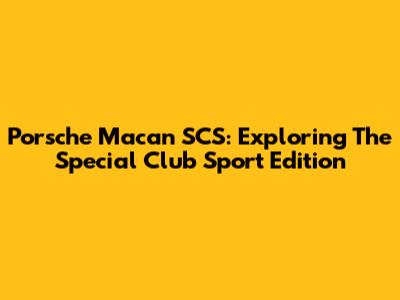 Porsche Macan SCS: Exploring The Special Club Sport Edition