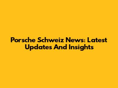 Porsche Schweiz News: Latest Updates And Insights