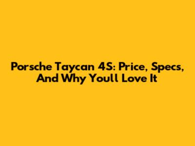 Porsche Taycan 4S: Price, Specs, And Why You'll Love It