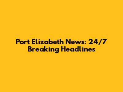 Port Elizabeth News: 24/7 Breaking Headlines