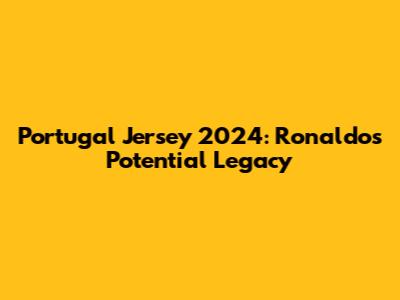 Portugal Jersey 2024: Ronaldo's Potential Legacy