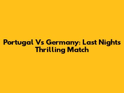 Portugal Vs Germany: Last Night's Thrilling Match