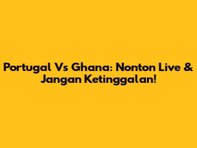 Portugal Vs Ghana: Nonton Live & Jangan Ketinggalan!