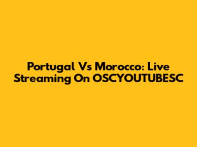Portugal Vs Morocco: Live Streaming On OSCYOUTUBESC