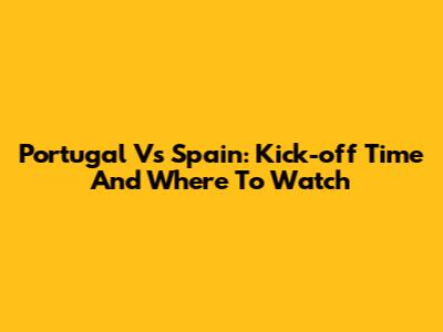 Portugal Vs Spain: Kick-off Time And Where To Watch