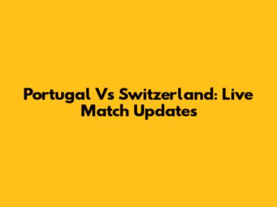 Portugal Vs Switzerland: Live Match Updates