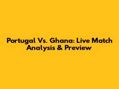 Portugal Vs. Ghana: Live Match Analysis & Preview