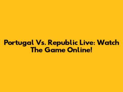 Portugal Vs. Republic Live: Watch The Game Online!