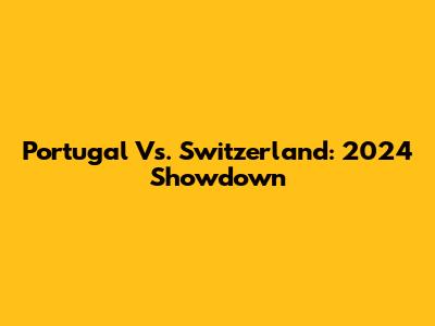 Portugal Vs. Switzerland: 2024 Showdown