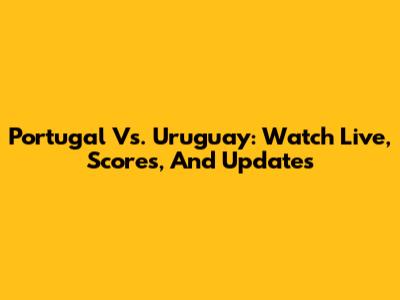 Portugal Vs. Uruguay: Watch Live, Scores, And Updates
