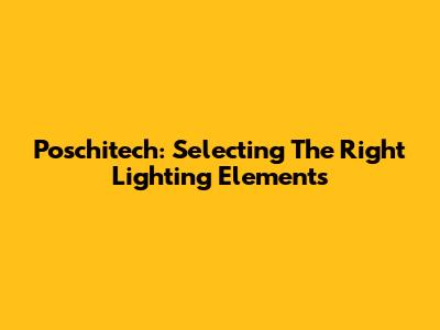 Poschitech: Selecting The Right Lighting Elements