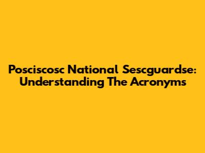 Posciscosc National Sescguardse: Understanding The Acronyms