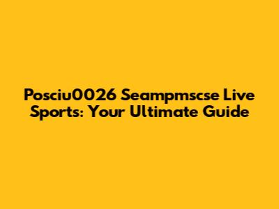 Posciu0026 Seampmscse Live Sports: Your Ultimate Guide