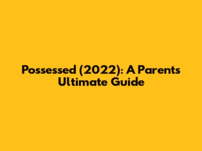Possessed (2022): A Parent's Ultimate Guide