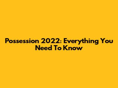 Possession 2022: Everything You Need To Know