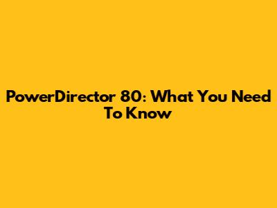 PowerDirector 80: What You Need To Know