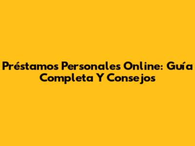 Préstamos Personales Online: Guía Completa Y Consejos