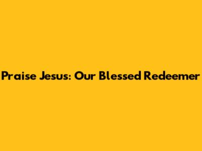 Praise Jesus: Our Blessed Redeemer