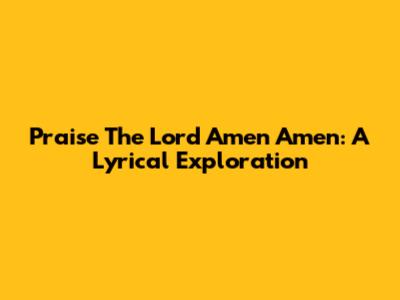 Praise The Lord Amen Amen: A Lyrical Exploration