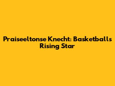 Praiseeltonse Knecht: Basketball's Rising Star