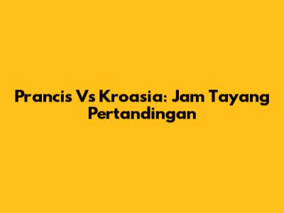 Prancis Vs Kroasia: Jam Tayang Pertandingan