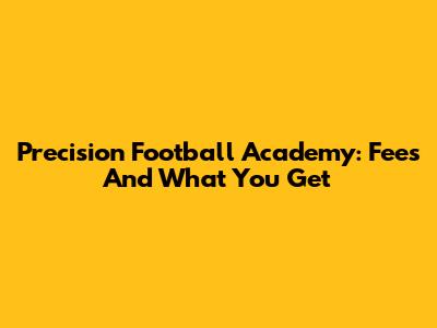 Precision Football Academy: Fees And What You Get