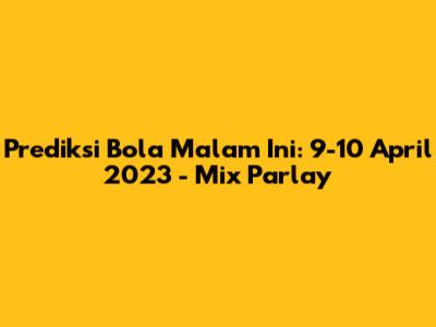 Prediksi Bola Malam Ini: 9-10 April 2023 - Mix Parlay