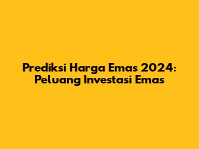 Prediksi Harga Emas 2024: Peluang Investasi Emas