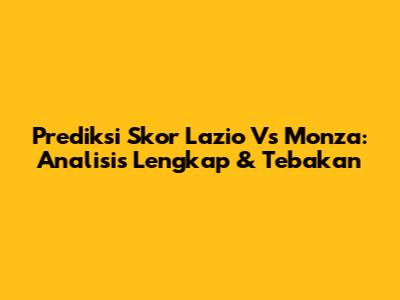 Prediksi Skor Lazio Vs Monza: Analisis Lengkap & Tebakan