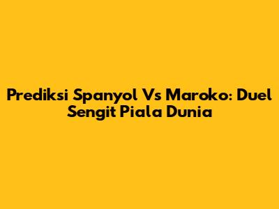 Prediksi Spanyol Vs Maroko: Duel Sengit Piala Dunia