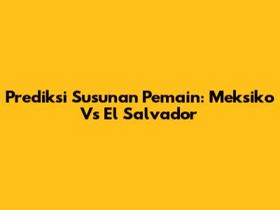 Prediksi Susunan Pemain: Meksiko Vs El Salvador