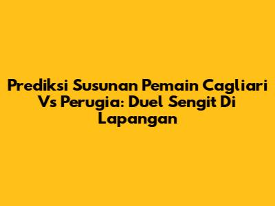 Prediksi Susunan Pemain Cagliari Vs Perugia: Duel Sengit Di Lapangan