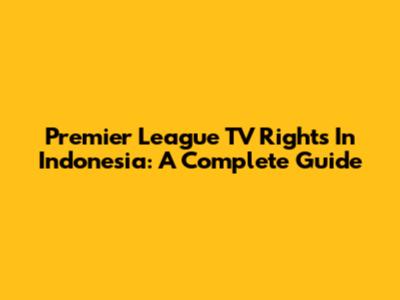 Premier League TV Rights In Indonesia: A Complete Guide
