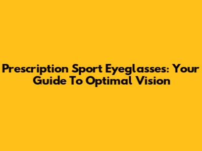 Prescription Sport Eyeglasses: Your Guide To Optimal Vision