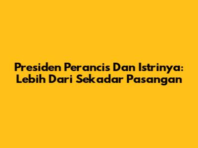 Presiden Perancis Dan Istrinya: Lebih Dari Sekadar Pasangan
