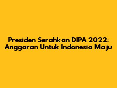 Presiden Serahkan DIPA 2022: Anggaran Untuk Indonesia Maju