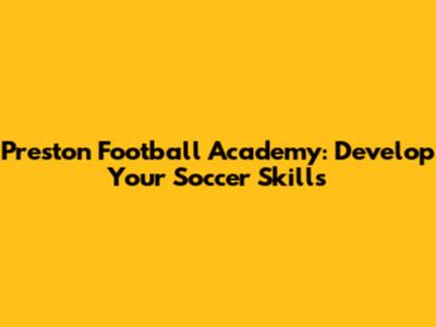 Preston Football Academy: Develop Your Soccer Skills