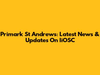 Primark St Andrews: Latest News & Updates On IiOSC