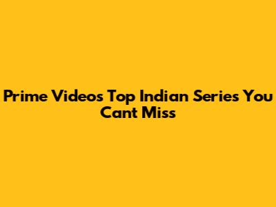 Prime Video's Top Indian Series You Can't Miss
