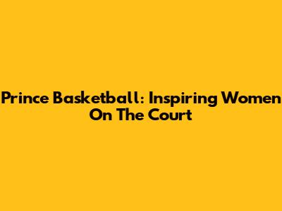 Prince Basketball: Inspiring Women On The Court