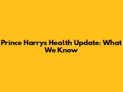 Prince Harry's Health Update: What We Know
