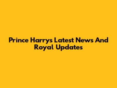 Prince Harry's Latest News And Royal Updates
