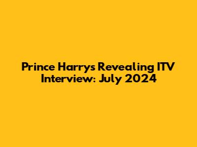 Prince Harry's Revealing ITV Interview: July 2024