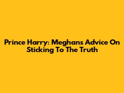 Prince Harry: Meghan's Advice On Sticking To The Truth