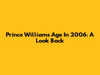 Prince William's Age In 2006: A Look Back
