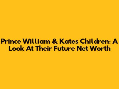 Prince William & Kate's Children: A Look At Their Future Net Worth